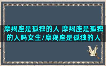 摩羯座是孤独的人 摩羯座是孤独的人吗女生/摩羯座是孤独的人 摩羯座是孤独的人吗女生-我的网站